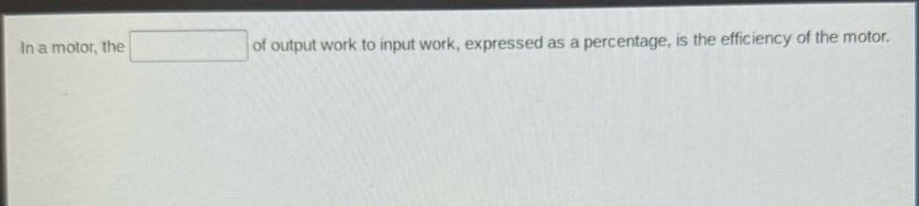 in a motor, the of output work to input work, expressed as a percentage, is the efficiency of the motor.