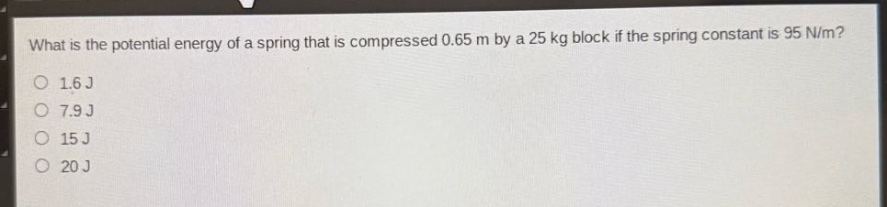 what is the potential energy of a spring that is compressed 0.65 m by a 25 kg block if the spring constant is 95 n/m?\n1.6 j\n7.9 j\n15 j\n20 j