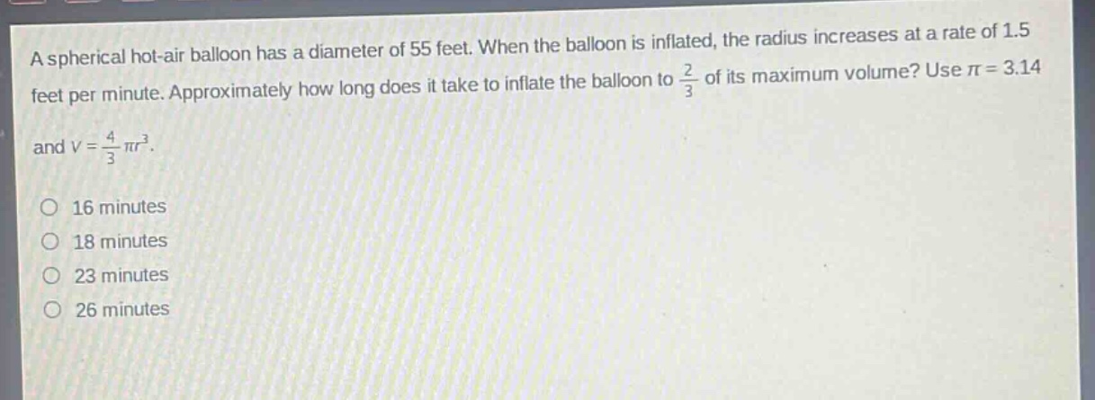a spherical hot - air balloon has a diameter of 55 feet. when the balloon is inflated, the radius increases at a rate of 1.5 feet per minute. approximately how long does it take to inflate the balloon to 2/3 of its maximum volume? use π = 3.14 and v = 4/3 πr³. 16 minutes 18 minutes 23 minutes 26 minutes