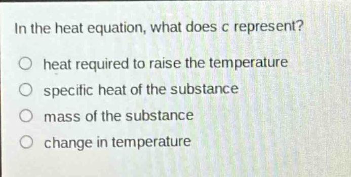 in the heat equation, what does c represent?\nheat required to raise the temperature\nspecific heat of the substance\nmass of the substance\nchange in temperature