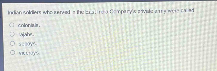 indian soldiers who served in the east india companys private army were called\ncolonials.\nrajahs.\nsepoys.\nviceroys.