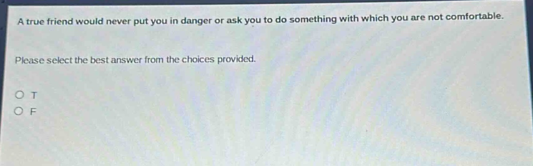 a true friend would never put you in danger or ask you to do something with which you are not comfortable. please select the best answer from the choices provided. o t o f