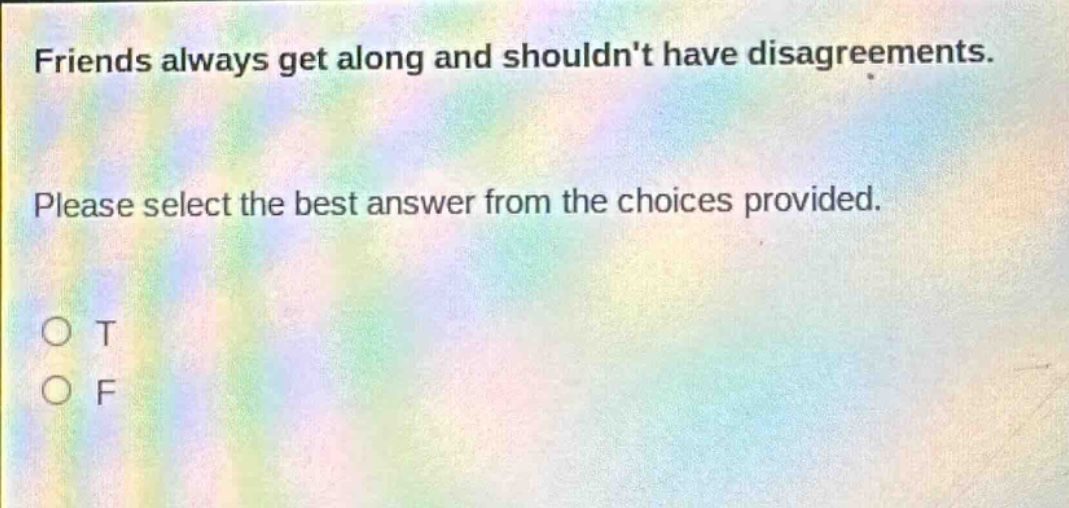 friends always get along and shouldnt have disagreements. please select the best answer from the choices provided. o t o f