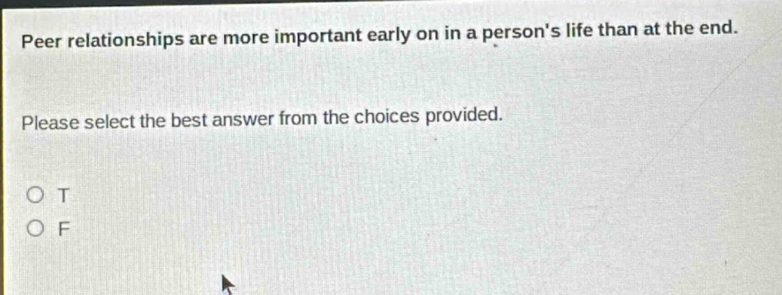 peer relationships are more important early on in a persons life than at the end. please select the best answer from the choices provided. o t o f