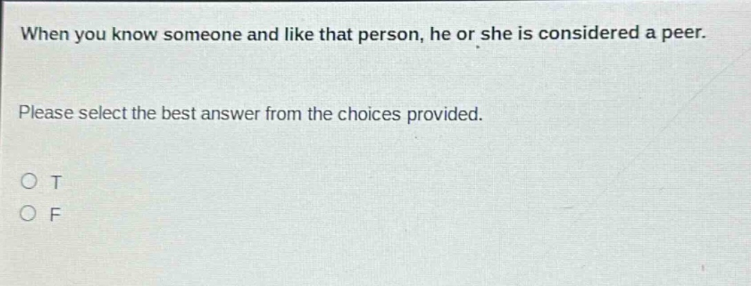 when you know someone and like that person, he or she is considered a peer. please select the best answer from the choices provided. o t o f