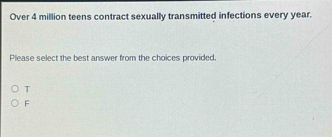over 4 million teens contract sexually transmitted infections every year. please select the best answer from the choices provided. o t o f