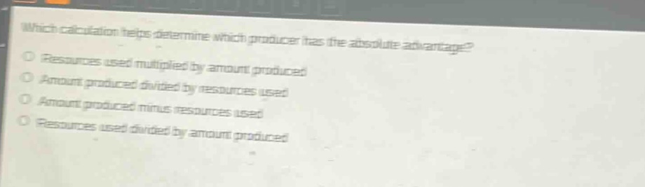 which calculation helps determine which producer has the absolute advantage?\nresources used multiplied by amount produced\namount produced divided by resources used\namount produced minus resources used\nresources used divided by amount produced