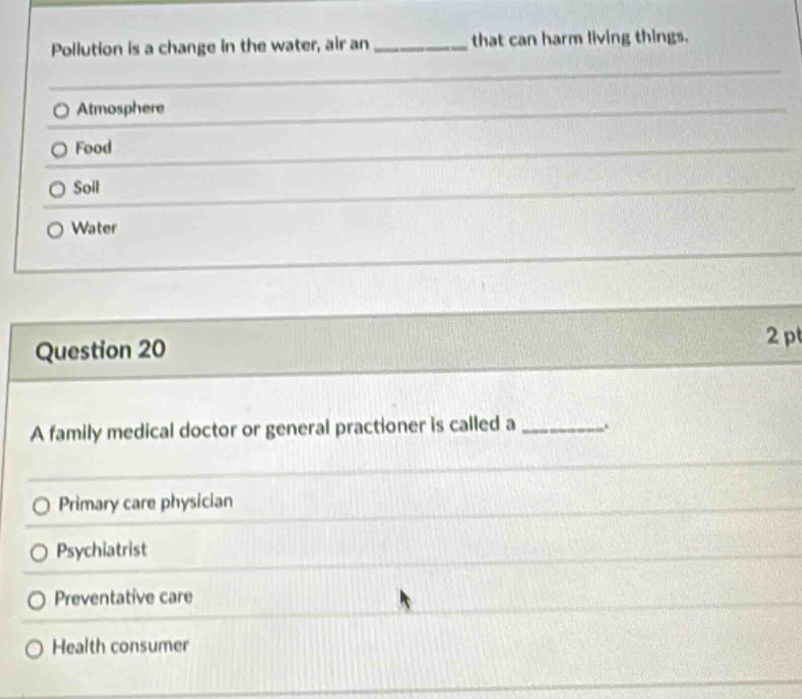 pollution is a change in the water, air an __________ that can harm living things. atmosphere food soil water question 20 a family medical doctor or general practitioner is called a __________. primary care physician psychiatrist preventative care health consumer