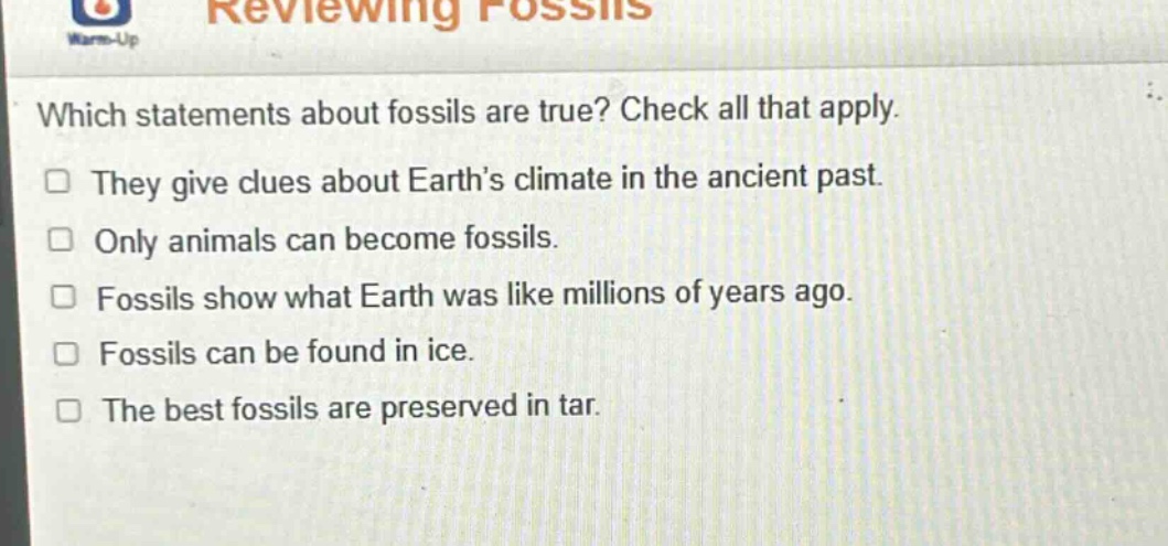 which statements about fossils are true? check all that apply. they give clues about earth’s climate in the ancient past. only animals can become fossils. fossils show what earth was like millions of years ago. fossils can be found in ice. the best fossils are preserved in tar.