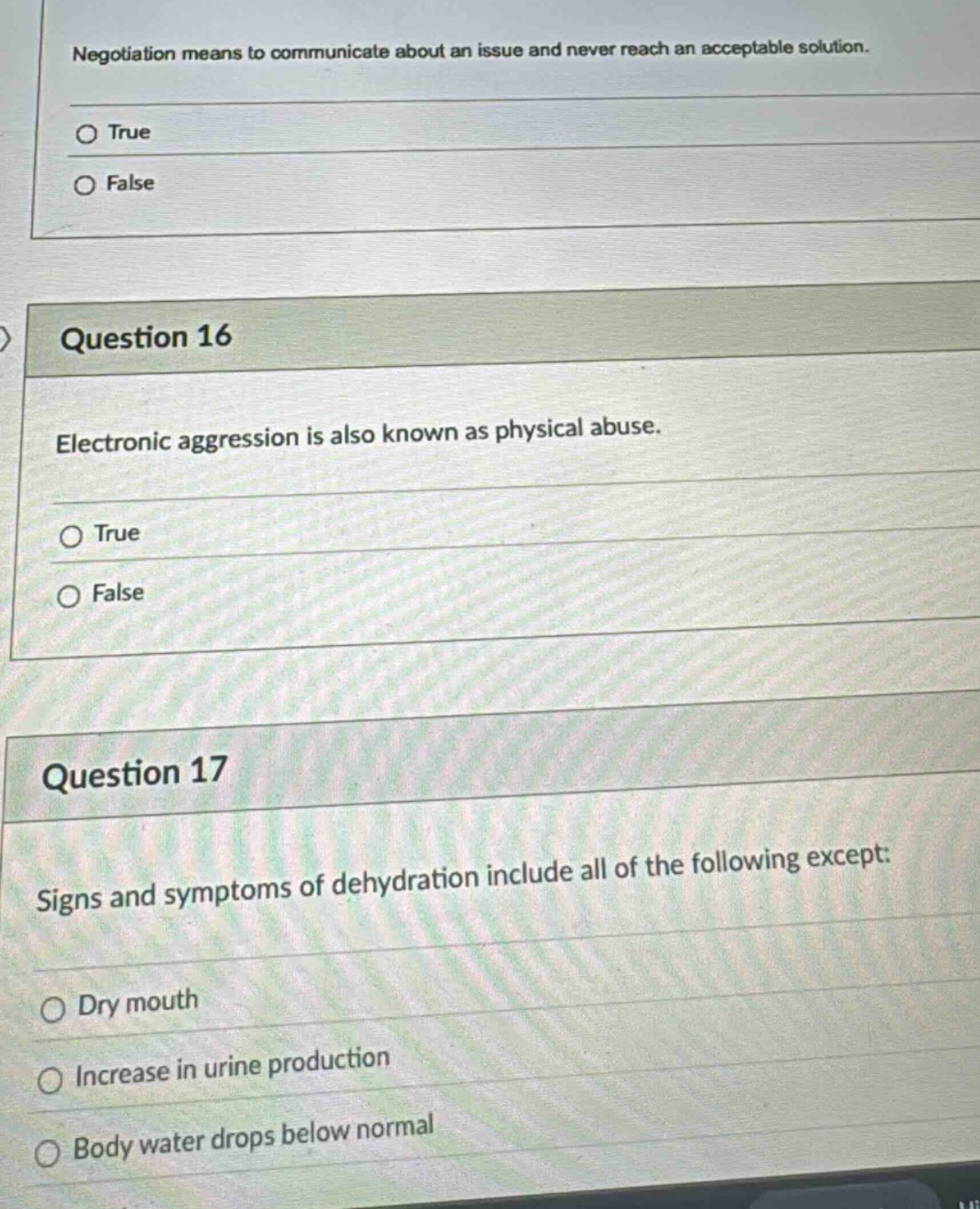 negotiation means to communicate about an issue and never reach an acceptable solution. true false question 16 electronic aggression is also known as physical abuse. true false question 17 signs and symptoms of dehydration include all of the following except: dry mouth increase in urine production body water drops below normal