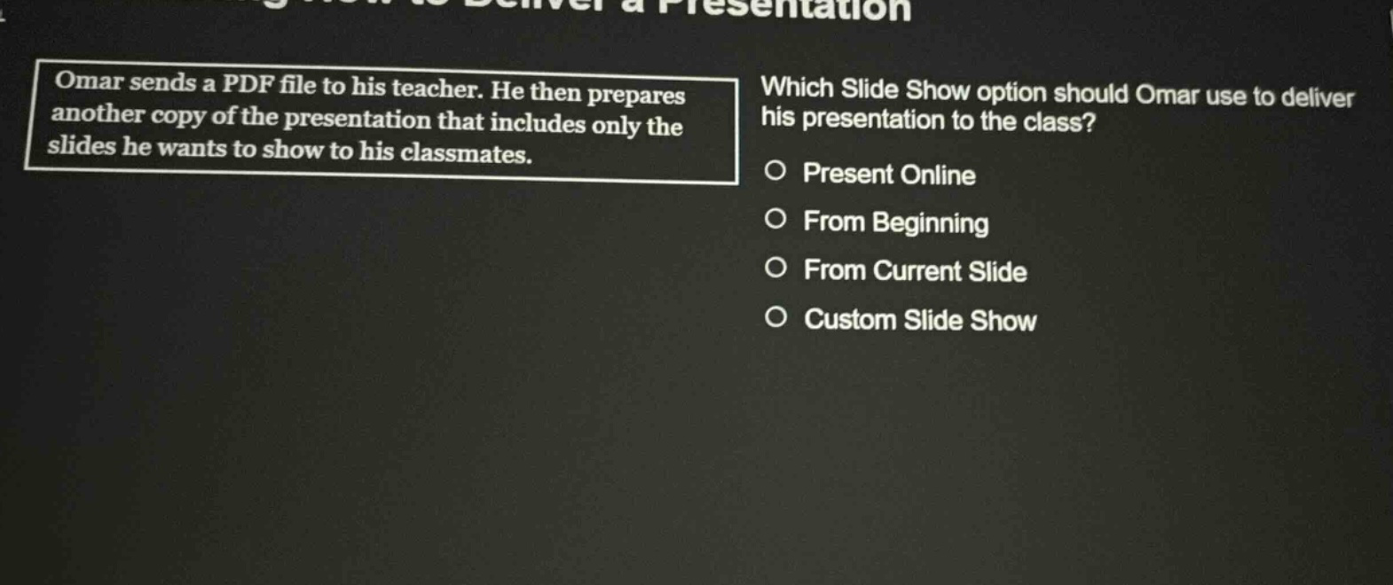 omar sends a pdf file to his teacher. he then prepares another copy of the presentation that includes only the slides he wants to show to his classmates. which slide show option should omar use to deliver his presentation to the class? present online from beginning from current slide custom slide show