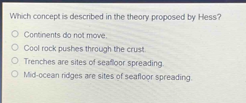 which concept is described in the theory proposed by hess?\no continents do not move.\no cool rock pushes through the crust.\no trenches are sites of seafloor spreading.\no mid - ocean ridges are sites of seafloor spreading.