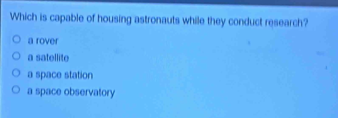 which is capable of housing astronauts while they conduct research?\n a rover\n a satellite\n a space station\n a space observatory