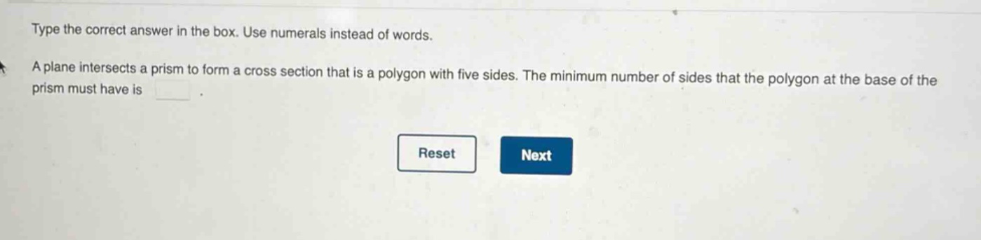 type the correct answer in the box. use numerals instead of words. a plane intersects a prism to form a cross - section that is a polygon with five sides. the minimum number of sides that the polygon at the base of the prism must have is