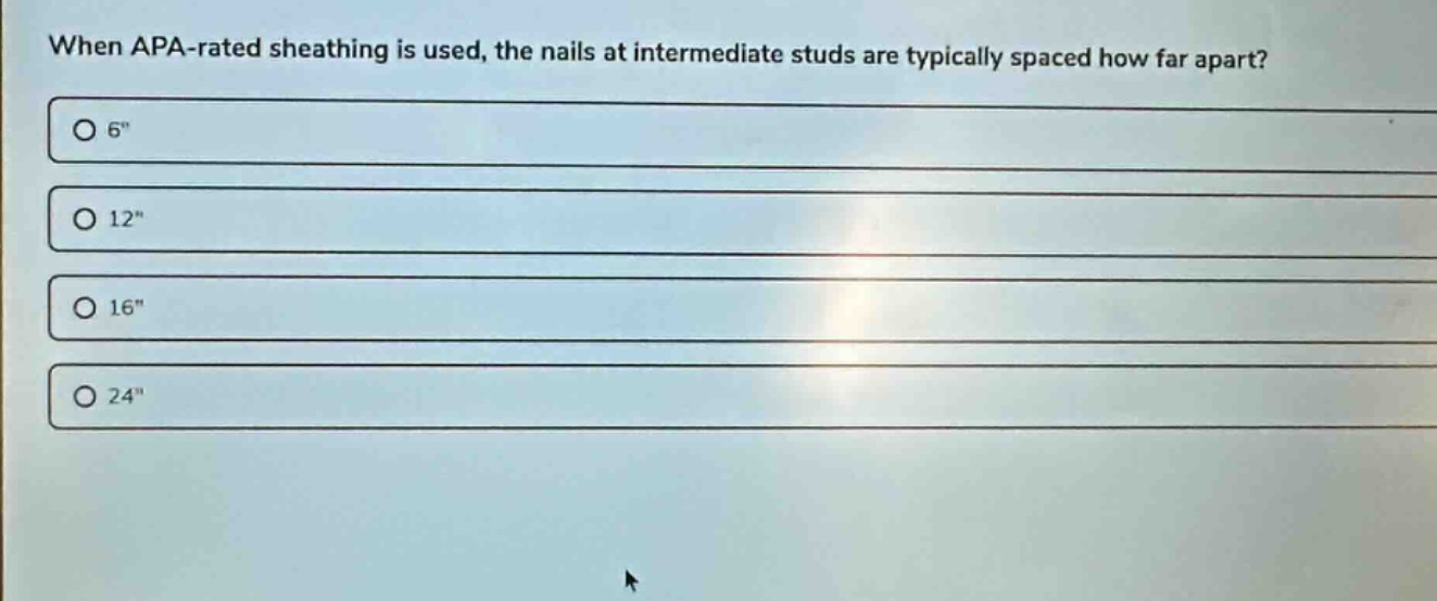 when apa - rated sheathing is used, the nails at intermediate studs are typically spaced how far apart?\no 6\\no 12\\no 16\\no 24\