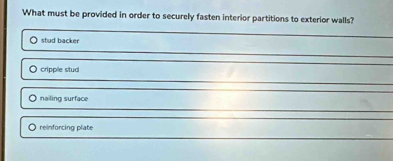 what must be provided in order to securely fasten interior partitions to exterior walls?\no stud backer\no cripple stud\no nailing surface\no reinforcing plate