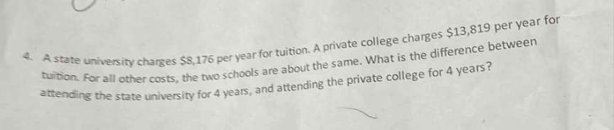 4. a state university charges $8,176 per year for tuition. a private college charges $13,819 per year for tuition. for all other costs, the two schools are about the same. what is the difference between attending the state university for 4 years, and attending the private college for 4 years?