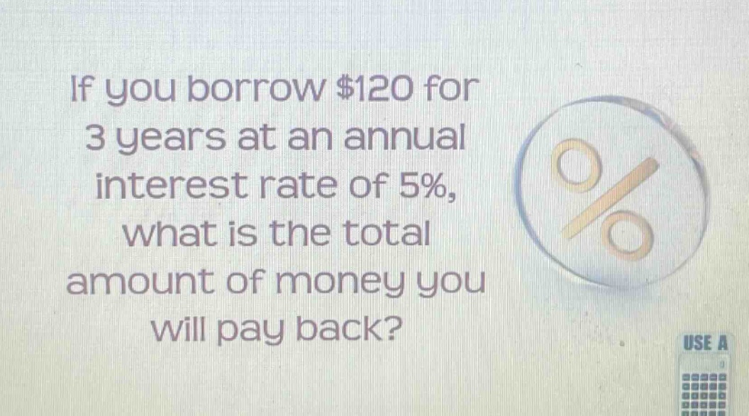 if you borrow $120 for 3 years at an annual interest rate of 5%, what is the total amount of money you will pay back?