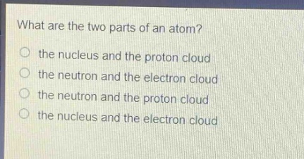 what are the two parts of an atom?\no the nucleus and the proton cloud\no the neutron and the electron cloud\no the neutron and the proton cloud\no the nucleus and the electron cloud