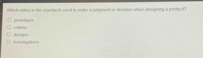 which refers to the standards used to make a judgment or decision when designing a product?\nprototypes\ncriteria\ndesigns\ninvestigations