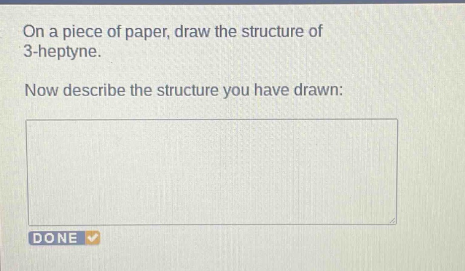 on a piece of paper, draw the structure of 3 - heptyne. now describe the structure you have drawn: