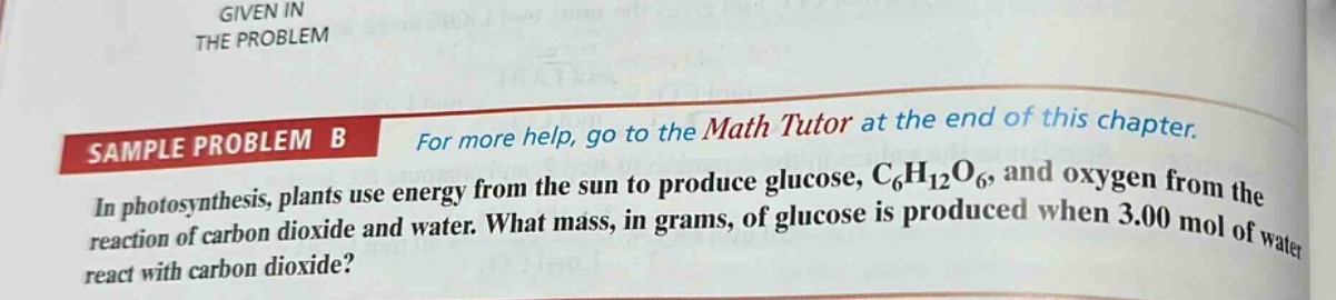 sample problem b for more help, go to the math tutor at the end of this chapter. in photosynthesis, plants use energy from the sun to produce glucose, c6h12o6, and oxygen from the reaction of carbon dioxide and water. what mass, in grams, of glucose is produced when 3.00 mol of water react with carbon dioxide?