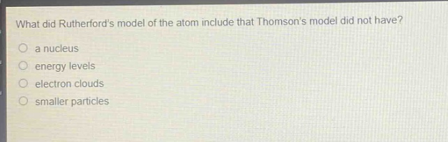 what did rutherfords model of the atom include that thomsons model did not have? a nucleus energy levels electron clouds smaller particles