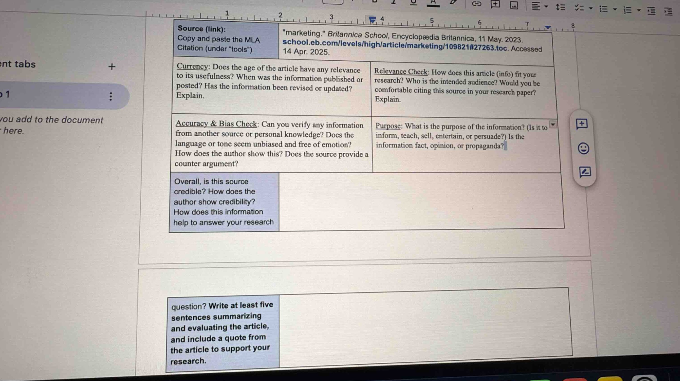 source (link): copy and paste the mla citation (under “tools”) \marketing.\ britannica school, encyclopædia britannica, 11 may. 2023. school.eb.com/levels/high/article/marketing/109821#27263.toc. accessed 14 apr. 2025. currency: does the age of the article have any relevance to its usefulness? when was the information published or posted? has the information been revised or updated? explain. relevance check: how does this article (info) fit your research? who is the intended audience? would you be comfortable citing this source in your research paper? explain. accuracy & bias check: can you verify any information from another source or personal knowledge? does the language or tone seem unbiased and free of emotion? how does the author show this? does the source provide a counter argument? purpose: what is the purpose of the information? (is it to inform, teach, sell, entertain, or persuade?) is the information fact, opinion, or propaganda? overall, is this source credible? how does the author show credibility? how does this information help to answer your research question? write at least five sentences summarizing and evaluating the article, and include a quote from the article to support your research.