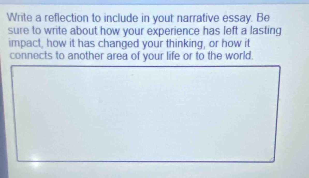 write a reflection to include in your narrative essay. be sure to write about how your experience has left a lasting impact, how it has changed your thinking, or how it connects to another area of your life or to the world.