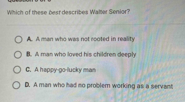 which of these best describes walter senior? a. a man who was not rooted in reality b. a man who loved his children deeply c. a happy - go - lucky man d. a man who had no problem working as a servant