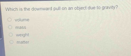which is the downward pull on an object due to gravity?\nvolume\nmass\nweight\nmatter