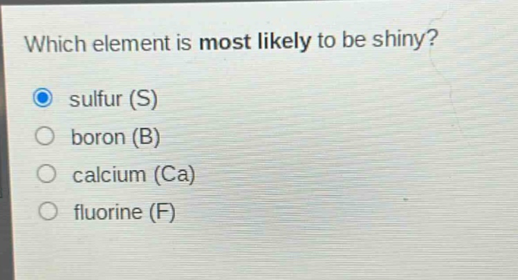 which element is most likely to be shiny? sulfur (s) boron (b) calcium (ca) fluorine (f)