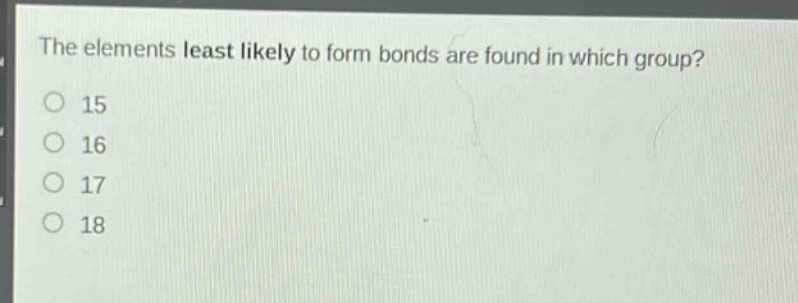 the elements least likely to form bonds are found in which group?\n15\n16\n17\n18