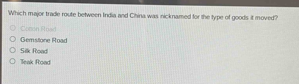 which major trade route between india and china was nicknamed for the type of goods it moved?\ncotton road\ngemstone road\nsilk road\nteak road