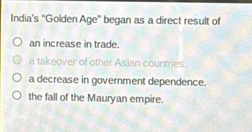 indias \golden age\ began as a direct result of\nan increase in trade.\na takeover of other asian countries.\na decrease in government dependence.\nthe fall of the mauryan empire.