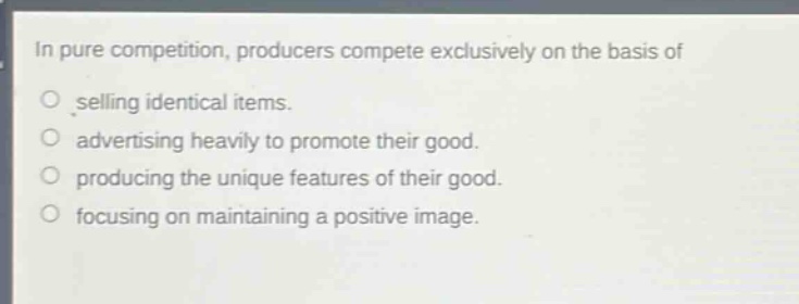 in pure competition, producers compete exclusively on the basis of\no selling identical items.\no advertising heavily to promote their good.\no producing the unique features of their good.\no focusing on maintaining a positive image.