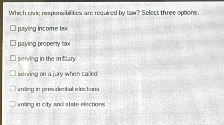 which civic responsibilities are required by law? select three options. paying income tax paying property tax serving in the military serving on a jury when called voting in presidential elections voting in city and state elections