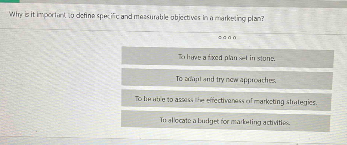 why is it important to define specific and measurable objectives in a marketing plan? to have a fixed plan set in stone. to adapt and try new approaches. to be able to assess the effectiveness of marketing strategies. to allocate a budget for marketing activities.