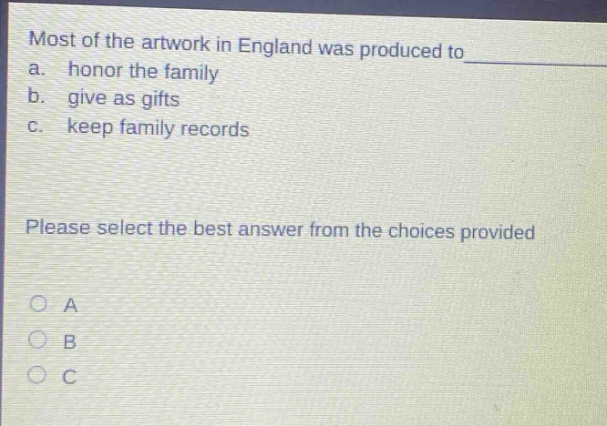 most of the artwork in england was produced to a. honor the family b. give as gifts c. keep family records please select the best answer from the choices provided a b c