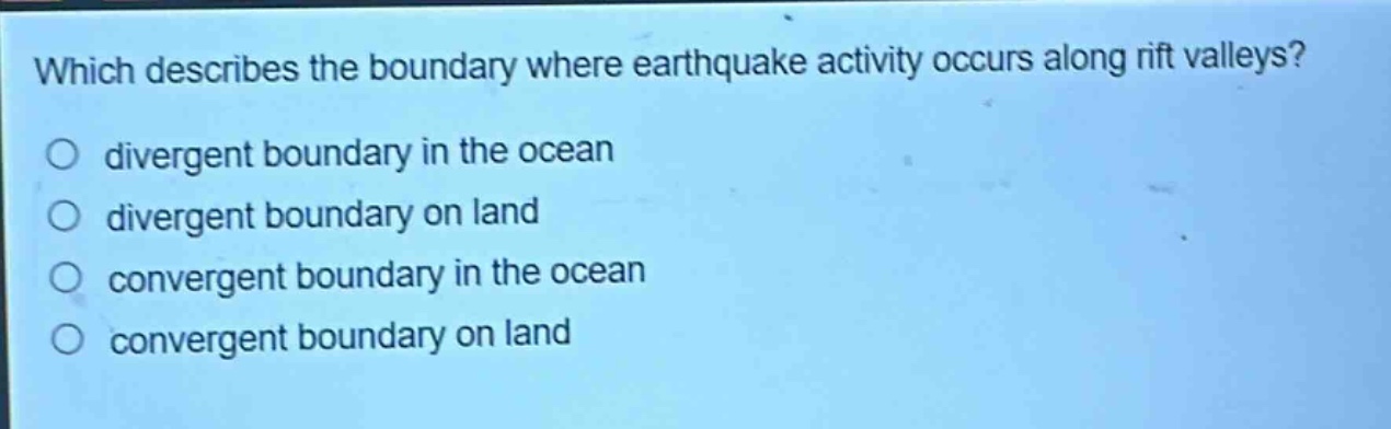 which describes the boundary where earthquake activity occurs along rift valleys?\ndivergent boundary in the ocean\ndivergent boundary on land\nconvergent boundary in the ocean\nconvergent boundary on land