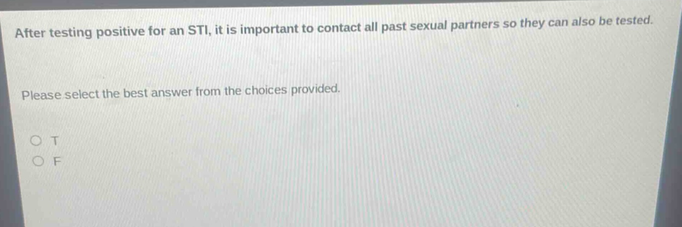 after testing positive for an sti, it is important to contact all past sexual partners so they can also be tested. please select the best answer from the choices provided. o t o f