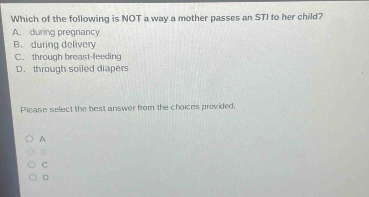 which of the following is not a way a mother passes an sti to her child? a. during pregnancy b. during delivery c. through breast - feeding d. through soiled diapers please select the best answer from the choices provided. a b c d