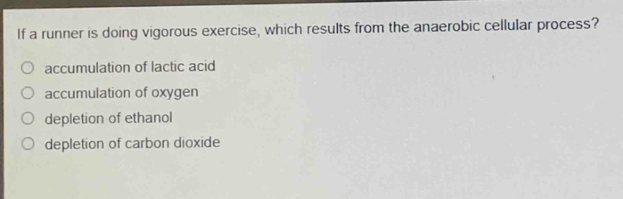 if a runner is doing vigorous exercise, which results from the anaerobic cellular process?\naccumulation of lactic acid\naccumulation of oxygen\ndepletion of ethanol\ndepletion of carbon dioxide