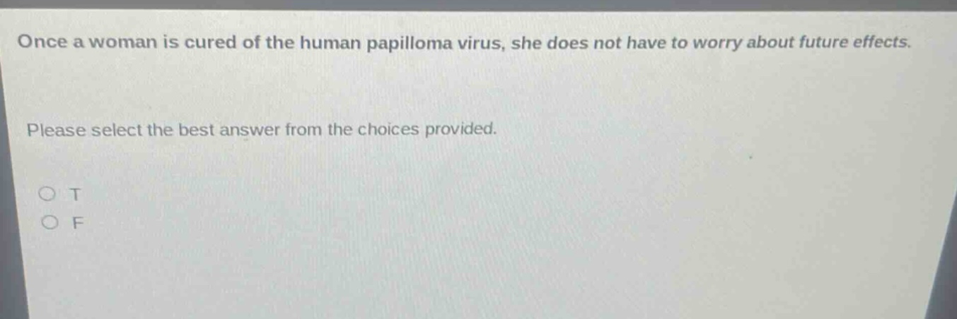 once a woman is cured of the human papilloma virus, she does not have to worry about future effects. please select the best answer from the choices provided. o t o f