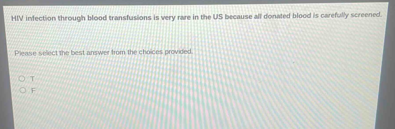 hiv infection through blood transfusions is very rare in the us because all donated blood is carefully screened. please select the best answer from the choices provided. o t o f