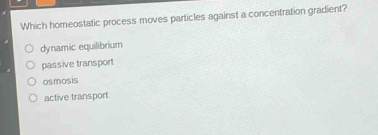 which homeostatic process moves particles against a concentration gradient?\no dynamic equilibrium\no passive transport\no osmosis\no active transport