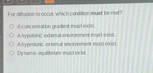 for diffusion to occur, which condition must be met?\na concentration gradient must exist.\na hypotonic external environment must exist.\na hypertonic external environment must exist.\ndynamic equilibrium must exist.