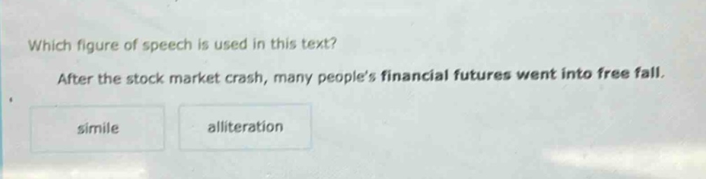 which figure of speech is used in this text? after the stock market crash, many peoples financial futures went into free fall. simile alliteration