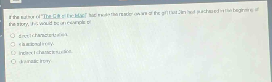 if the author of \the gift of the magi\ had made the reader aware of the gift that jim had purchased in the beginning of the story, this would be an example of\n\ndirect characterization.\nsituational irony.\nindirect characterization.\ndramatic irony.