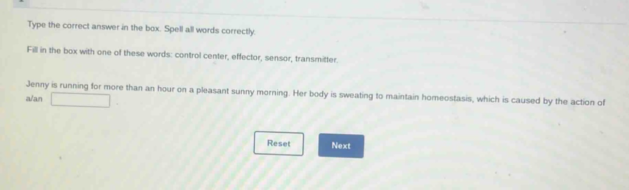 type the correct answer in the box. spell all words correctly. fill in the box with one of these words: control center, effector, sensor, transmitter. jenny is running for more than an hour on a pleasant sunny morning. her body is sweating to maintain homeostasis, which is caused by the action of a/an